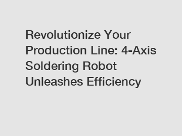 Revolutionize Your Production Line: 4-Axis Soldering Robot Unleashes Efficiency