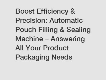 Boost Efficiency & Precision: Automatic Pouch Filling & Sealing Machine – Answering All Your Product Packaging Needs