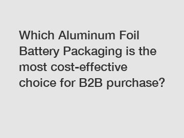Which Aluminum Foil Battery Packaging is the most cost-effective choice for B2B purchase?