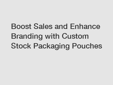 Boost Sales and Enhance Branding with Custom Stock Packaging Pouches