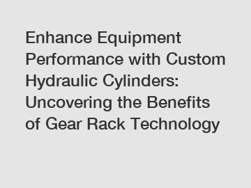 Enhance Equipment Performance with Custom Hydraulic Cylinders: Uncovering the Benefits of Gear Rack Technology