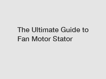 The Ultimate Guide to Fan Motor Stator