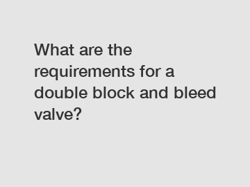 What are the requirements for a double block and bleed valve?