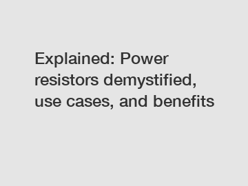 Explained: Power resistors demystified, use cases, and benefits