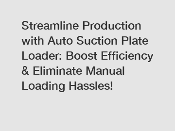 Streamline Production with Auto Suction Plate Loader: Boost Efficiency & Eliminate Manual Loading Hassles!