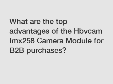 What are the top advantages of the Hbvcam Imx258 Camera Module for B2B purchases?