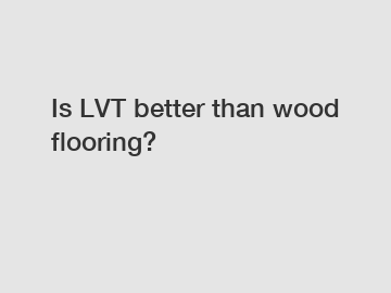 Is LVT better than wood flooring?