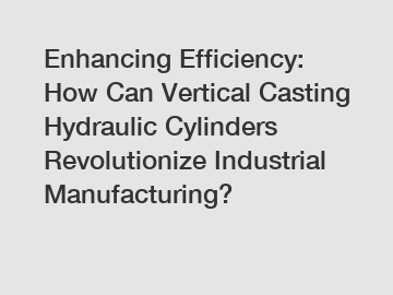 Enhancing Efficiency: How Can Vertical Casting Hydraulic Cylinders Revolutionize Industrial Manufacturing?