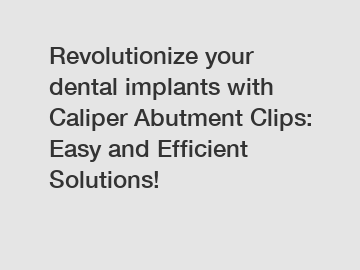 Revolutionize your dental implants with Caliper Abutment Clips: Easy and Efficient Solutions!