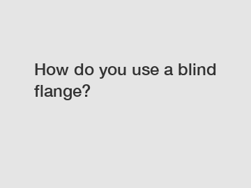 How do you use a blind flange?