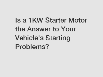 Is a 1KW Starter Motor the Answer to Your Vehicle's Starting Problems?
