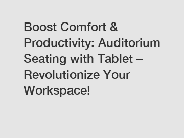 Boost Comfort & Productivity: Auditorium Seating with Tablet – Revolutionize Your Workspace!