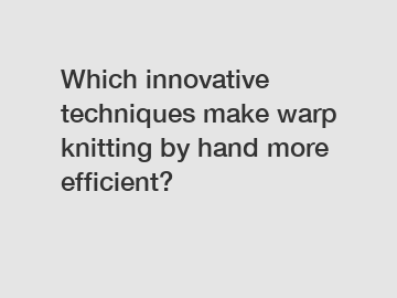 Which innovative techniques make warp knitting by hand more efficient?