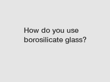 How do you use borosilicate glass?