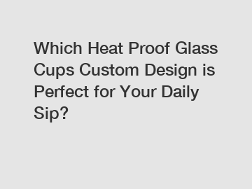 Which Heat Proof Glass Cups Custom Design is Perfect for Your Daily Sip?