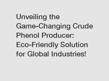 Unveiling the Game-Changing Crude Phenol Producer: Eco-Friendly Solution for Global Industries!