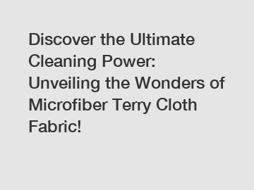 Discover the Ultimate Cleaning Power: Unveiling the Wonders of Microfiber Terry Cloth Fabric!