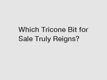 Which Tricone Bit for Sale Truly Reigns?