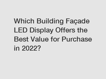 Which Building Façade LED Display Offers the Best Value for Purchase in 2022?