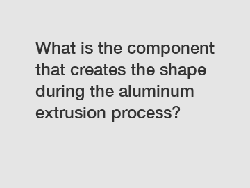 What is the component that creates the shape during the aluminum extrusion process?