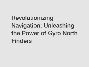 Revolutionizing Navigation: Unleashing the Power of Gyro North Finders