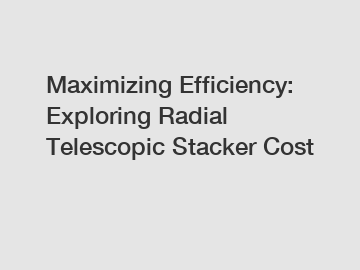 Maximizing Efficiency: Exploring Radial Telescopic Stacker Cost