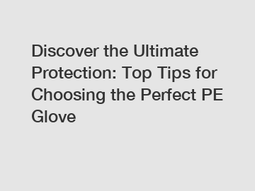 Discover the Ultimate Protection: Top Tips for Choosing the Perfect PE Glove