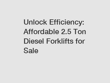 Unlock Efficiency: Affordable 2.5 Ton Diesel Forklifts for Sale