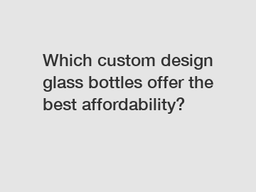 Which custom design glass bottles offer the best affordability?