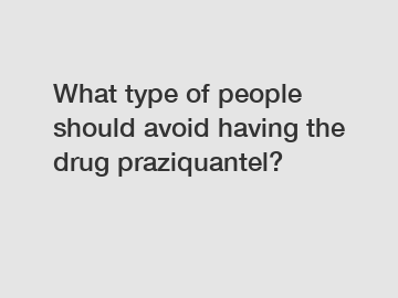 What type of people should avoid having the drug praziquantel?