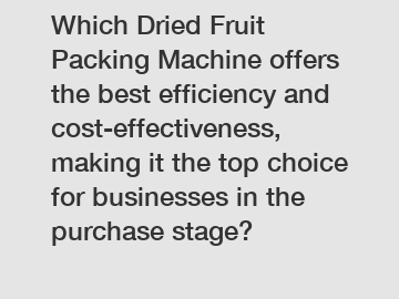 Which Dried Fruit Packing Machine offers the best efficiency and cost-effectiveness, making it the top choice for businesses in the purchase stage?