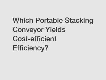 Which Portable Stacking Conveyor Yields Cost-efficient Efficiency?