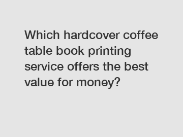 Which hardcover coffee table book printing service offers the best value for money?