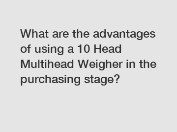 What are the advantages of using a 10 Head Multihead Weigher in the purchasing stage?