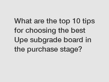 What are the top 10 tips for choosing the best Upe subgrade board in the purchase stage?