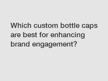 Which custom bottle caps are best for enhancing brand engagement?