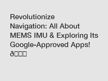Revolutionize Navigation: All About MEMS IMU & Exploring Its Google-Approved Apps! 