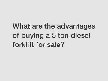 What are the advantages of buying a 5 ton diesel forklift for sale?