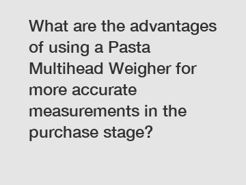 What are the advantages of using a Pasta Multihead Weigher for more accurate measurements in the purchase stage?