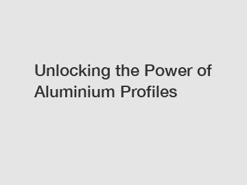 Unlocking the Power of Aluminium Profiles