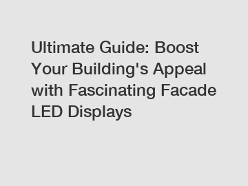 Ultimate Guide: Boost Your Building's Appeal with Fascinating Facade LED Displays