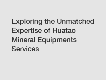 Exploring the Unmatched Expertise of Huatao Mineral Equipments Services