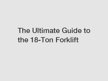 The Ultimate Guide to the 18-Ton Forklift