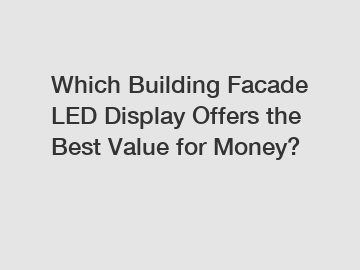 Which Building Facade LED Display Offers the Best Value for Money?