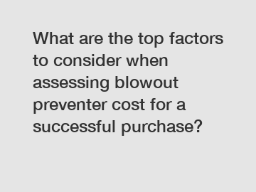 What are the top factors to consider when assessing blowout preventer cost for a successful purchase?