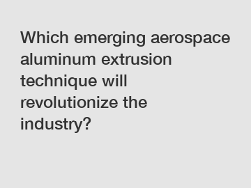 Which emerging aerospace aluminum extrusion technique will revolutionize the industry?