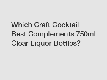 Which Craft Cocktail Best Complements 750ml Clear Liquor Bottles?