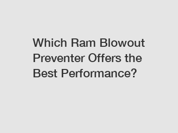 Which Ram Blowout Preventer Offers the Best Performance?