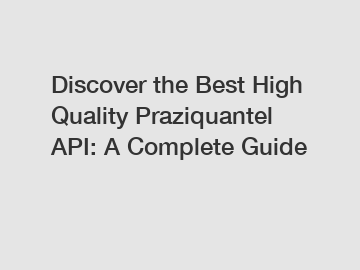 Discover the Best High Quality Praziquantel API: A Complete Guide