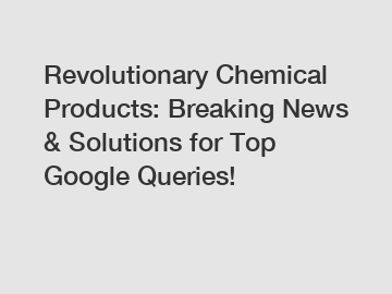 Revolutionary Chemical Products: Breaking News & Solutions for Top Google Queries!